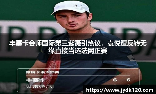 丰塞卡会师国际第三紫薇引热议，袁悦遭反转无缘直接当选法网正赛