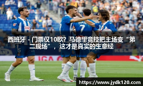 西班牙 - 门票仅10欧？马德里竞技把主场变“第二现场”，这才是真实的生意经