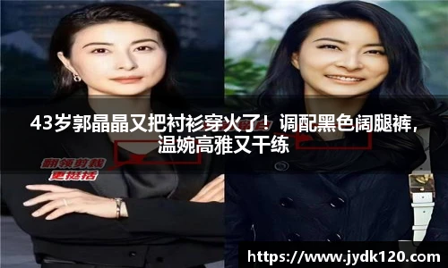 43岁郭晶晶又把衬衫穿火了！调配黑色阔腿裤，温婉高雅又干练
